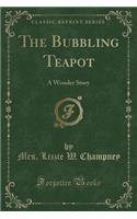 The Bubbling Teapot: A Wonder Story (Classic Reprint)