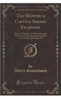 Ten Months a Captive Among Filipinos: Being a Narrative of Adventure and Observation During Imprisonment on the Island of Luzon, P. I (Classic Reprint): Being a Narrative of Adventure and Observation During Imprisonment on the Island of Luzon, P. I (Classic Reprint)