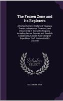 The Frozen Zone and Its Explorers: A Comprehensive History of Voyages, Travels, Adventures, Disasters, and Discoveries in the Arctic Regions, Including Recent German and Swedish Exped