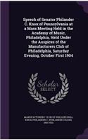 Speech of Senator Philander C. Knox of Pennsylvania at a Mass Meeting Held in the Academy of Music, Philadelphia, Held Under the Auspices of the Manufacturers Club of Philadelphia, Saturday Evening, October First 1904