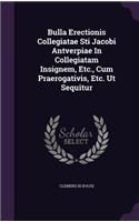Bulla Erectionis Collegiatae Sti Jacobi Antverpiae In Collegiatam Insignem, Etc., Cum Praerogativis, Etc. Ut Sequitur