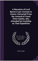 Narrative of Lord Byron's Last Journey to Greece. Extracted From the Journal of Count Peter Gamba, who Attended his Lordship on That Expedition