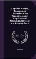 A System of Logic, Comprising a Discussion of the Various Means of Acquiring and Retaining Knowledge, and Avoiding Error