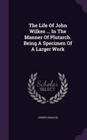 Life Of John Wilkes ... In The Manner Of Plutarch. Being A Specimen Of A Larger Work