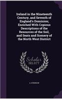 Ireland in the Nineteenth Century, and Seventh of England's Dominion; Enriched With Copious Descriptions of the Resources of the Soil, and Seats and Scenery of the North West District