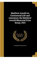 Matthew Arnold on Continental Life and Literature; The Matthew Arnold Memorial Prize Essay, 1913