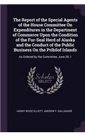 The Report of the Special Agents of the House Committee On Expenditures in the Department of Commerce Upon the Condition of the Fur-Seal Herd of Alaska and the Conduct of the Public Business On the Pribilof Islands