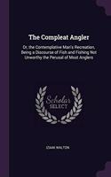 The Compleat Angler: Or, the Contemplative Man's Recreation, Being a Discourse of Fish and Fishing Not Unworthy the Perusal of Most Anglers