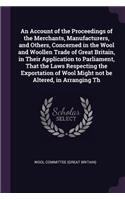 An Account of the Proceedings of the Merchants, Manufacturers, and Others, Concerned in the Wool and Woollen Trade of Great Britain, in Their Application to Parliament, That the Laws Respecting the Exportation of Wool Might not be Altered, in Arran