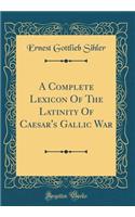 A Complete Lexicon of the Latinity of Caesar's Gallic War (Classic Reprint)