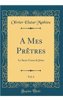 A Mes PrÃ¨tres, Vol. 6: Le SacrÃ©-Coeur de JÃ©sus (Classic Reprint)