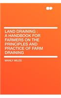 Land Draining: A Handbook for Farmers on the Principles and Practice of Farm Draining: A Handbook for Farmers on the Principles and Practice of Farm Draining