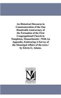 An Historical Discourse in Commemoration of the One Hundredth Anniversary of the Formation of the First Congregational Church in Templeton, Massachusetts: With An Appendix, Embracing A Survey of the Municipal Affairs of the town / by Edwin G. Adams.