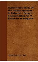 Twelve Year's Study Of The Eastern Question In Bulgaria - Being A Revised Edition Of "A Residence In Bulgaria."