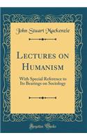 Lectures on Humanism: With Special Reference to Its Bearings on Sociology (Classic Reprint)
