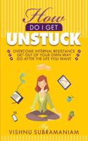 How Do I Get Unstuck: Overcome Internal Resistance, Get Out of Your Own Way, Go After the Life You Want