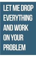 Let Me Drop Everything and Work On Your Problem
