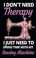 I Don't Need Therapy I Just Need To Spend With My Sewing Machine: Funny Sewing Lovers Notebook/Journal (6" X 9") Unique Sewers Gift Ideas For Birthday Or Christmas