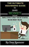 The Ultimate Beginners Guide to Make Money Online: Simple Steps to Help You Get Started Making Money Online