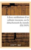 Libres Méditations d'Un Solitaire Inconnu, Sur Le Détachement Du Monde: , Et Sur d'Autres Objets de la Morale Religieuse(Philosophie)