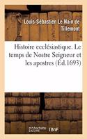 Histoire Ecclésiastique Des Six Premiers Siècles. Le Temps de Nostre Seigneur Et Les Apostres