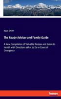 Ready Adviser and Family Guide: A New Compilation of Valuable Recipes and Guide to Health with Directions What to Do in Cases of Emergency