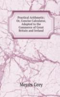 Practical Arithmetic; Or, Concise Calculator, Adapted to the Commerce of Great Britain and Ireland
