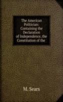 American Politician: Containing the Declaration of Independence, the Constitution of the .