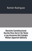 Derecho Constitucional Escrito Para Servir De Texto a Los Alumnos Del Colegio Militar (Spanish Edition)
