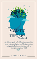 Somatic Therapy Handbook: An Ultimate Guide to Heal from Trauma, Anxiety, Stress and Mastering the Mind-Body Connection Using Daily Effective Exercises and Tools to Strengthe