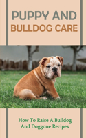 Puppy And Bulldog Care: How To Raise A Bulldog And Doggone Recipes: How To Raise A Happy And Healthy Bulldog