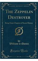 The Zeppelin Destroyer: Being Some Chapters of Secret History (Classic Reprint)