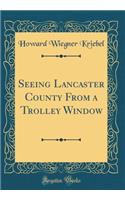 Seeing Lancaster County from a Trolley Window (Classic Reprint)