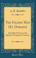 The Gilded Man (El Dorado): And Other Pictures of the Spanish, Occupancy of America (Classic Reprint)