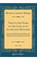 Twenty-Six Years of the Life of an Actor and Manager, Vol. 1 of 2: Interspersed with Sketches, Anecdotes, and Opinions of the Professional Merits of the Most Celebrated Actors and Actresses of Our Day (Classic Reprint): Interspersed with Sketches, Anecdotes, and Opinions of the Professional Merits of the Most Celebrated Actors and Actresses of Our Day (Classic Repri