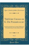 Thï¿½ï¿½tre Choisi de G. de Pixerï¿½court, Vol. 3: Prï¿½cï¿½dï¿½ d'Une Introduction Par Ch. Nodier, Et Illustrï¿½ Par Des Notices Littï¿½raires Dues a Ses Amis, Membres de l'Institut, de l'Acadï¿½mie Franï¿½aise, Et Autres Hommes de Lettres (Classi