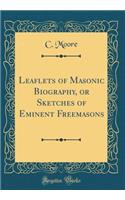 Leaflets of Masonic Biography, or Sketches of Eminent Freemasons (Classic Reprint)