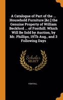 A Catalogue of Part of the ... Household Furniture [&c.] the Genuine Property of William Beckford ... of Fonthill. Which Will Be Sold by Auction, by Mr. Phillips, 19Th Aug., and 3 Following Days