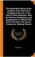 The Deplorable History of the Catalans, from Their First Engaging in the War, to the Time of Their Reduction. with the Motives, Declarations, and Engagements, on Which They First Took Arms. the Letters, Treaties, &c. Relating Thereto