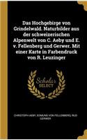 Hochgebirge von Grindelwald. Naturbilder aus der schweizerischen Alpenwelt von C. Aeby und E. v. Fellenberg und Gerwer. Mit einer Karte in Farbendruck von R. Leuzinger