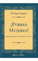 Â¡pobres Mujeres!: Juguete CÃ³mico En Un Acto Y En Verso (Classic Reprint)