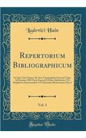 Repertorium Bibliographicum, Vol. 1: In Quo Libri Omnes Ab Arte Typographica Inventa Usque Ad Annum 1500 Typis Expressi Ordine Alphabetico Vel Simpliciter Enumerantur Vel Adcuratius Recensentur; Pars I (Classic Reprint)