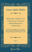Monuments Inédits sur l'Apostolat de Sainte Marie-Madeleine en Provence, Vol. 2: Et sur les Autres Apôtres de cette Contrée, Saint Lazare, Saint Maximin, Sainte Marthe, les Saintes Maries Jacobé Et Salomé, Etc., Etc (Classic Reprint)