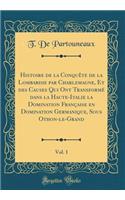 Histoire de la ConquÃªte de la Lombardie Par Charlemagne, Et Des Causes Qui Ont TransformÃ© Dans La Haute-Italie La Domination FranÃ§aise En Domination Germanique, Sous Othon-Le-Grand, Vol. 1 (Classic Reprint)