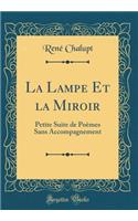 La Lampe Et la Miroir: Petite Suite de Poèmes Sans Accompagnement (Classic Reprint)