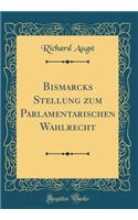 Bismarcks Stellung Zum Parlamentarischen Wahlrecht (Classic Reprint)