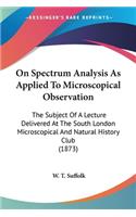 On Spectrum Analysis As Applied To Microscopical Observation: The Subject Of A Lecture Delivered At The South London Microscopical And Natural History Club (1873)