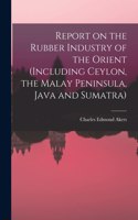 Report on the Rubber Industry of the Orient (including Ceylon, the Malay Peninsula, Java and Sumatra)