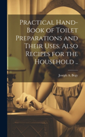 Practical Hand-book of Toilet Preparations and Their Uses. Also Recipes for the Household ..