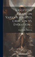 Suggestive Essays on Various Subjects. Creation Vs. Evolution ..